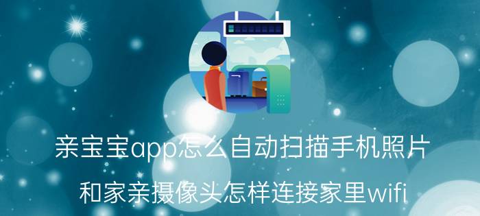 亲宝宝app怎么自动扫描手机照片 和家亲摄像头怎样连接家里wifi？